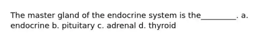 The master gland of the endocrine system is the_________. a. endocrine b. pituitary c. adrenal d. thyroid