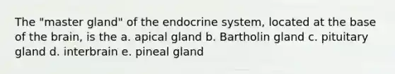 The "master gland" of the endocrine system, located at the base of the brain, is the a. apical gland b. Bartholin gland c. pituitary gland d. interbrain e. pineal gland