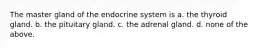 The master gland of the endocrine system is a. the thyroid gland. b. the pituitary gland. c. the adrenal gland. d. none of the above.