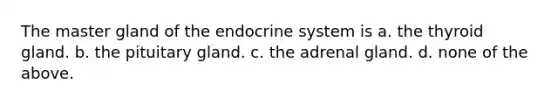 The master gland of the endocrine system is a. the thyroid gland. b. the pituitary gland. c. the adrenal gland. d. none of the above.