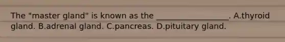 The "master gland" is known as the __________________. A.thyroid gland. B.adrenal gland. C.pancreas. D.pituitary gland.