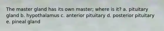 The master gland has its own master; where is it? a. pituitary gland b. hypothalamus c. anterior pituitary d. posterior pituitary e. pineal gland