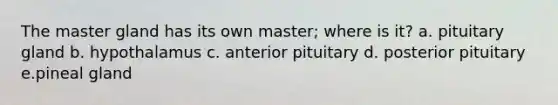 The master gland has its own master; where is it? a. pituitary gland b. hypothalamus c. anterior pituitary d. posterior pituitary e.pineal gland