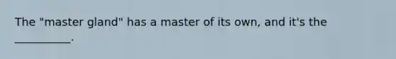 The "master gland" has a master of its own, and it's the __________.