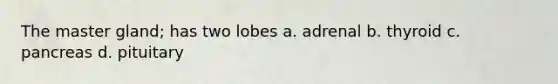 The master gland; has two lobes a. adrenal b. thyroid c. pancreas d. pituitary