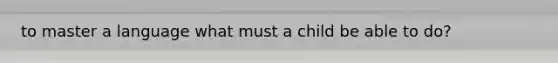 to master a language what must a child be able to do?