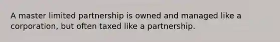 A master limited partnership is owned and managed like a corporation, but often taxed like a partnership.