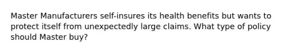 Master Manufacturers self-insures its health benefits but wants to protect itself from unexpectedly large claims. What type of policy should Master buy?