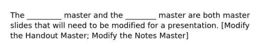 The _________ master and the ________ master are both master slides that will need to be modified for a presentation. [Modify the Handout Master; Modify the Notes Master]