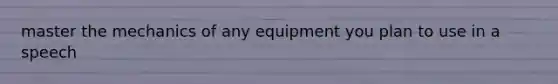 master the mechanics of any equipment you plan to use in a speech