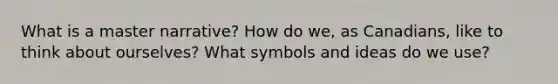 What is a master narrative? How do we, as Canadians, like to think about ourselves? What symbols and ideas do we use?