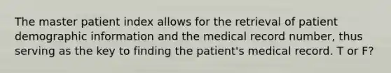 The master patient index allows for the retrieval of patient demographic information and the medical record number, thus serving as the key to finding the patient's medical record. T or F?