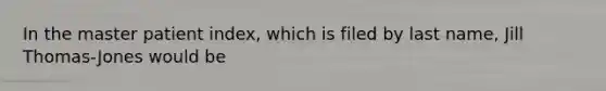 In the master patient index, which is filed by last name, Jill Thomas-Jones would be