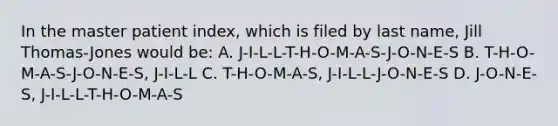 In the master patient index, which is filed by last name, Jill Thomas-Jones would be: A. J-I-L-L-T-H-O-M-A-S-J-O-N-E-S B. T-H-O-M-A-S-J-O-N-E-S, J-I-L-L C. T-H-O-M-A-S, J-I-L-L-J-O-N-E-S D. J-O-N-E-S, J-I-L-L-T-H-O-M-A-S