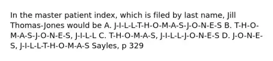 In the master patient index, which is filed by last name, Jill Thomas-Jones would be A. J-I-L-L-T-H-O-M-A-S-J-O-N-E-S B. T-H-O-M-A-S-J-O-N-E-S, J-I-L-L C. T-H-O-M-A-S, J-I-L-L-J-O-N-E-S D. J-O-N-E-S, J-I-L-L-T-H-O-M-A-S Sayles, p 329