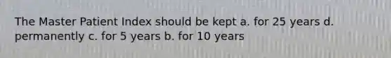 The Master Patient Index should be kept a. for 25 years d. permanently c. for 5 years b. for 10 years