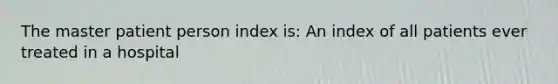 The master patient person index is: An index of all patients ever treated in a hospital