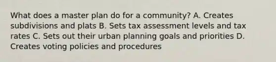 What does a master plan do for a community? A. Creates subdivisions and plats B. Sets tax assessment levels and tax rates C. Sets out their urban planning goals and priorities D. Creates voting policies and procedures