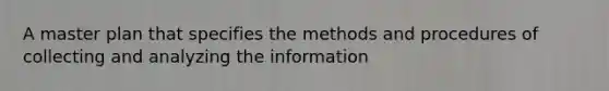 A master plan that specifies the methods and procedures of collecting and analyzing the information