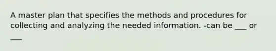 A master plan that specifies the methods and procedures for collecting and analyzing the needed information. -can be ___ or ___