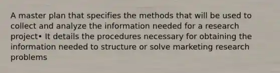 A master plan that specifies the methods that will be used to collect and analyze the information needed for a research project• It details the procedures necessary for obtaining the information needed to structure or solve marketing research problems