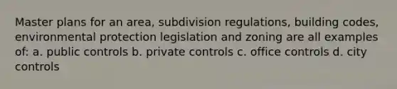 Master plans for an area, subdivision regulations, building codes, environmental protection legislation and zoning are all examples of: a. public controls b. private controls c. office controls d. city controls