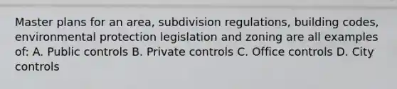 Master plans for an area, subdivision regulations, building codes, environmental protection legislation and zoning are all examples of: A. Public controls B. Private controls C. Office controls D. City controls