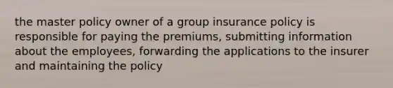 the master policy owner of a group insurance policy is responsible for paying the premiums, submitting information about the employees, forwarding the applications to the insurer and maintaining the policy