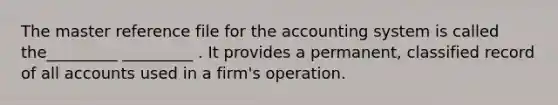 The master reference file for the accounting system is called the_________ _________ . It provides a permanent, classified record of all accounts used in a firm's operation.