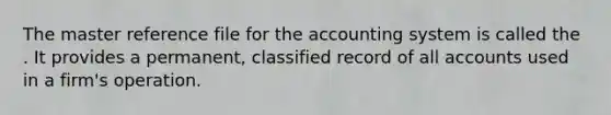 The master reference file for the accounting system is called the . It provides a permanent, classified record of all accounts used in a firm's operation.