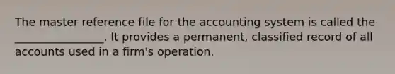 The master reference file for the accounting system is called the ________________. It provides a permanent, classified record of all accounts used in a firm's operation.