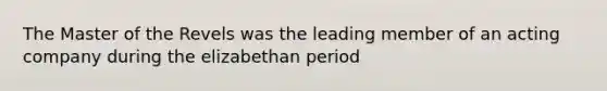 The Master of the Revels was the leading member of an acting company during the elizabethan period