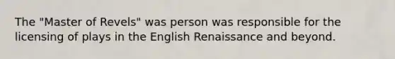The "Master of Revels" was person was responsible for the licensing of plays in the English Renaissance and beyond.