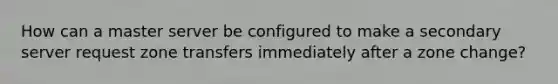 How can a master server be configured to make a secondary server request zone transfers immediately after a zone change?