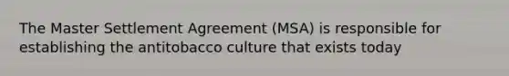 The Master Settlement Agreement (MSA) is responsible for establishing the antitobacco culture that exists today