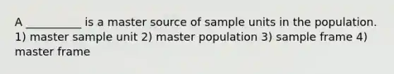 A __________ is a master source of sample units in the population. 1) master sample unit 2) master population 3) sample frame 4) master frame