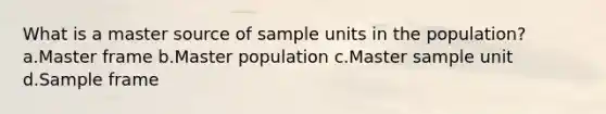 What is a master source of sample units in the population? a.Master frame b.Master population c.Master sample unit d.Sample frame