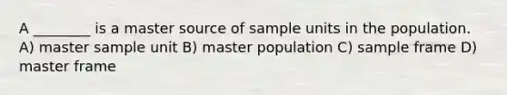 A ________ is a master source of sample units in the population. A) master sample unit B) master population C) sample frame D) master frame