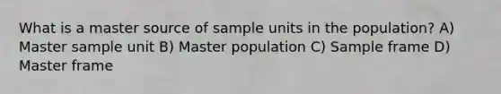 What is a master source of sample units in the population? A) Master sample unit B) Master population C) Sample frame D) Master frame