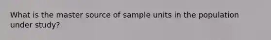 What is the master source of sample units in the population under study?