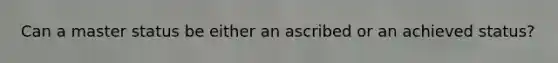 Can a master status be either an ascribed or an achieved status?