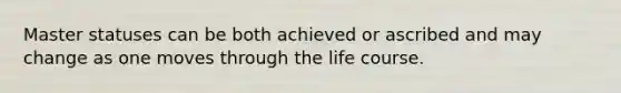 Master statuses can be both achieved or ascribed and may change as one moves through the life course.