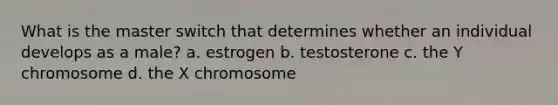 What is the master switch that determines whether an individual develops as a male? a. estrogen b. testosterone c. the Y chromosome d. the X chromosome