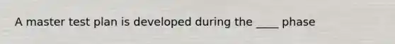 A master test plan is developed during the ____ phase