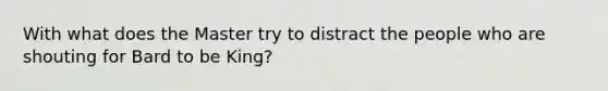 With what does the Master try to distract the people who are shouting for Bard to be King?