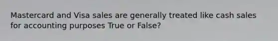 Mastercard and Visa sales are generally treated like cash sales for accounting purposes True or False?