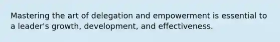 Mastering the art of delegation and empowerment is essential to a leader's growth, development, and effectiveness.