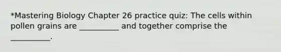 *Mastering Biology Chapter 26 practice quiz: The cells within pollen grains are __________ and together comprise the __________.