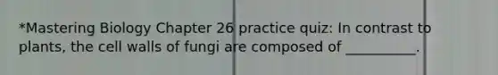 *Mastering Biology Chapter 26 practice quiz: In contrast to plants, the cell walls of fungi are composed of __________.