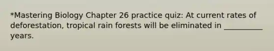 *Mastering Biology Chapter 26 practice quiz: At current rates of deforestation, tropical rain forests will be eliminated in __________ years.